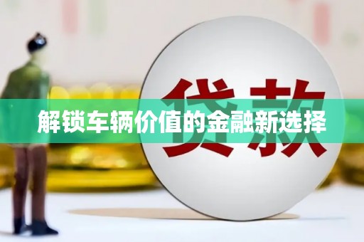酒泉解锁车辆价值的金融新选择