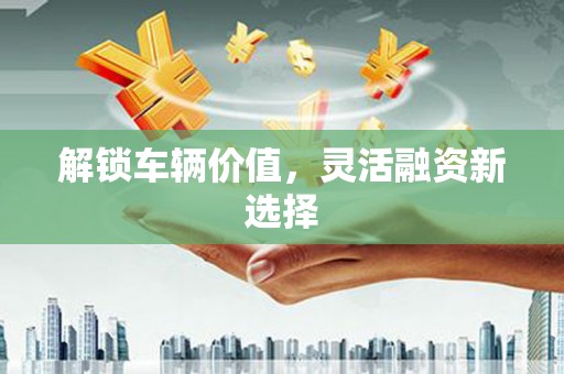 酒泉解锁车辆价值，灵活融资新选择