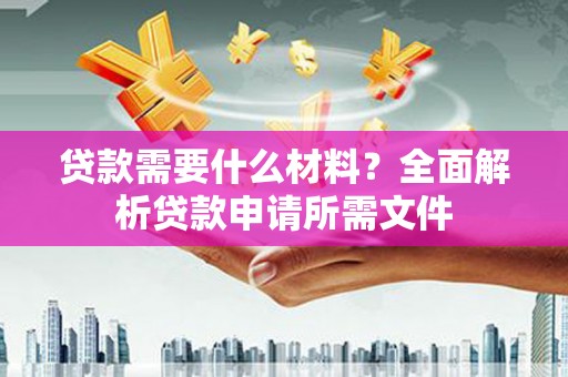酒泉贷款需要什么材料?全面解析贷款申请所需文件 酒泉贷款需要什么材料?全面解析贷款申请所需文件