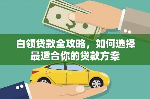 酒泉白领贷款全攻略，如何选择最适合你的贷款方案